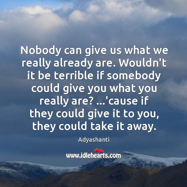 Nobody can give us what we really already are. Wouldn’t it be Adyashanti Picture Quote