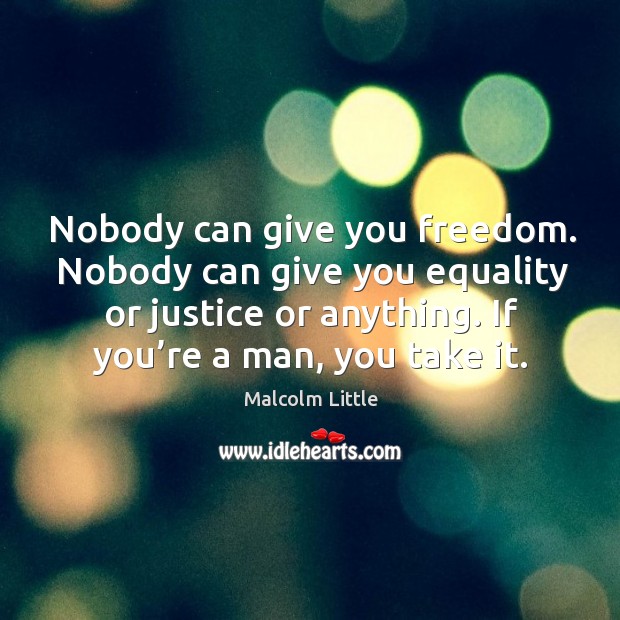 Nobody can give you freedom. Nobody can give you equality or justice or anything. If you’re a man, you take it. Image