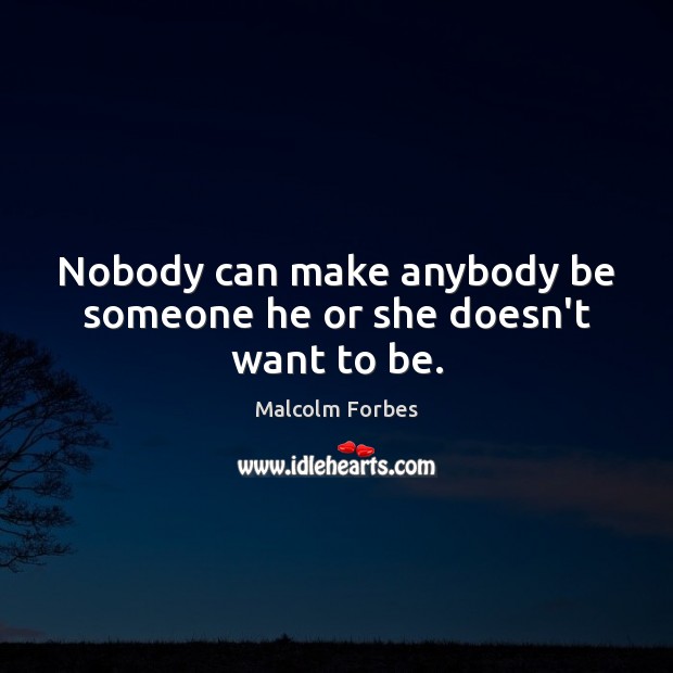 Nobody can make anybody be someone he or she doesn’t want to be. Malcolm Forbes Picture Quote