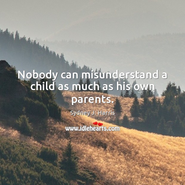 Nobody can misunderstand a child as much as his own parents. Sydney J. Harris Picture Quote