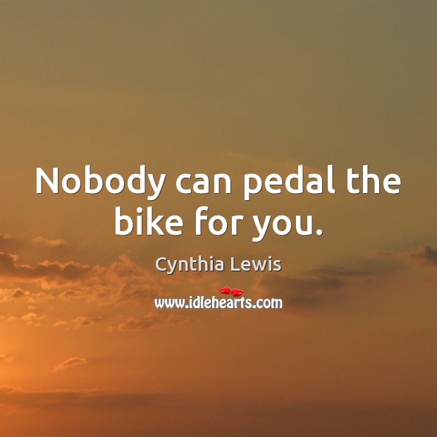 Nobody can pedal the bike for you. Cynthia Lewis Picture Quote