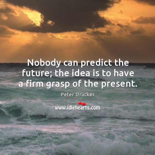 Nobody can predict the future; the idea is to have a firm grasp of the present. Peter Drucker Picture Quote