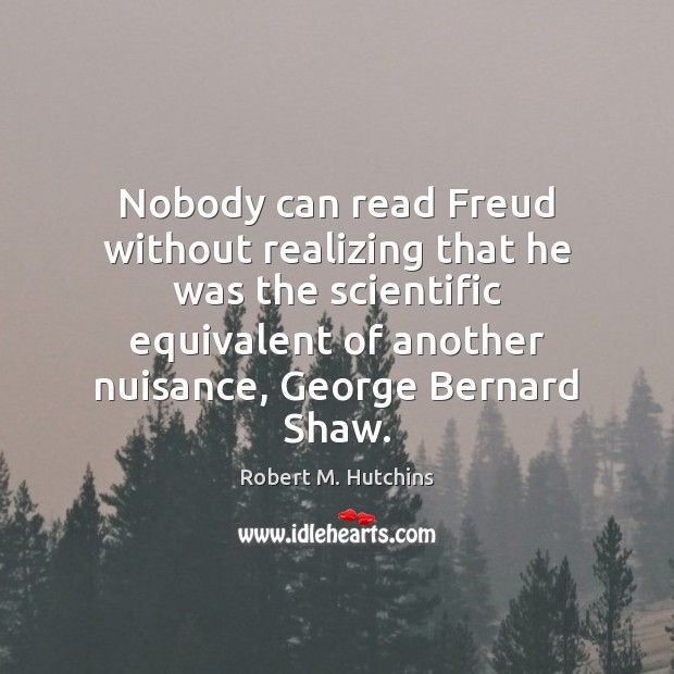 Nobody can read Freud without realizing that he was the scientific equivalent Robert M. Hutchins Picture Quote