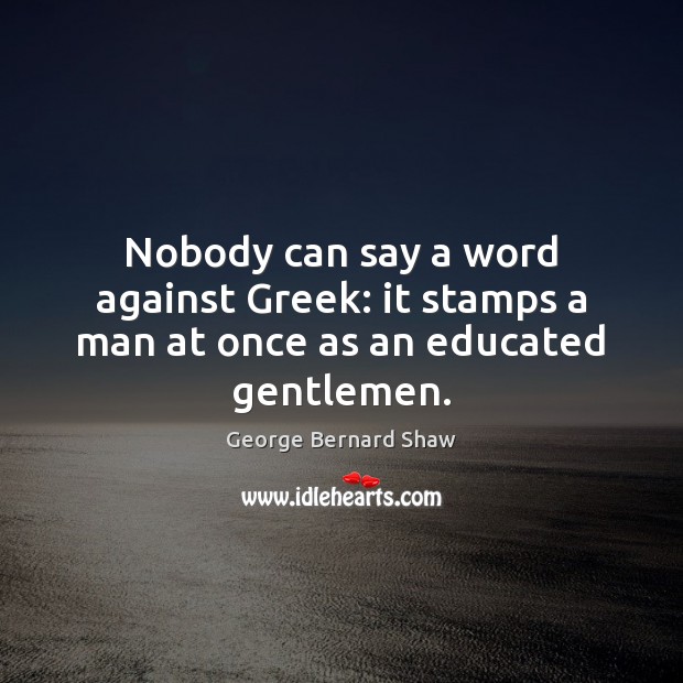 Nobody can say a word against Greek: it stamps a man at once as an educated gentlemen. George Bernard Shaw Picture Quote