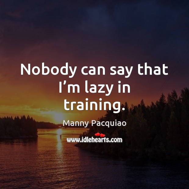 Nobody can say that I’m lazy in training. Manny Pacquiao Picture Quote