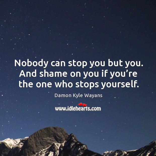 Nobody can stop you but you. And shame on you if you’re the one who stops yourself. Image