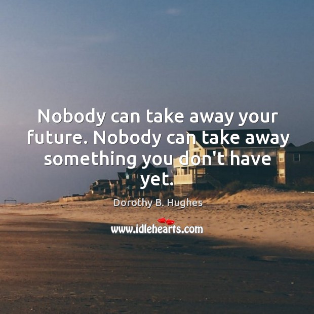 Nobody can take away your future. Nobody can take away something you don’t have yet. Image