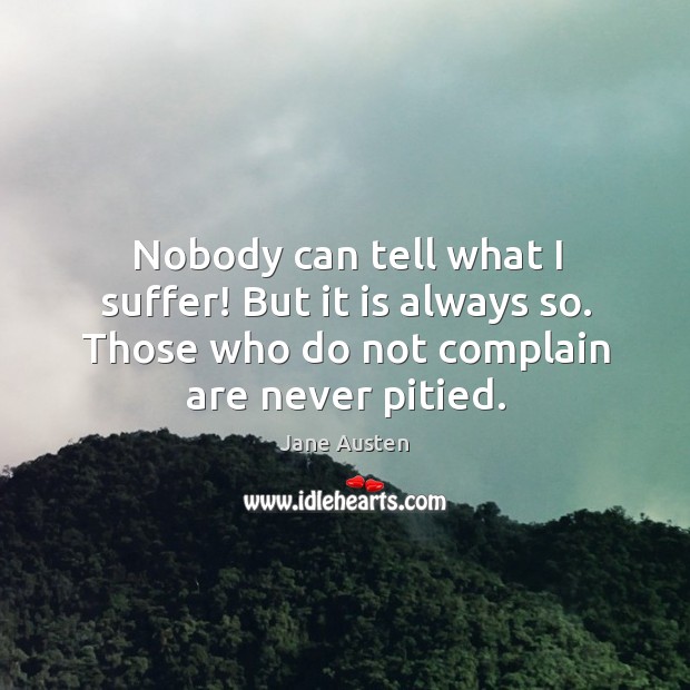 Nobody can tell what I suffer! but it is always so. Those who do not complain are never pitied. Image