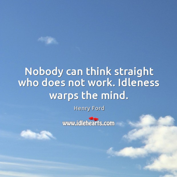 Nobody can think straight who does not work. Idleness warps the mind. Image