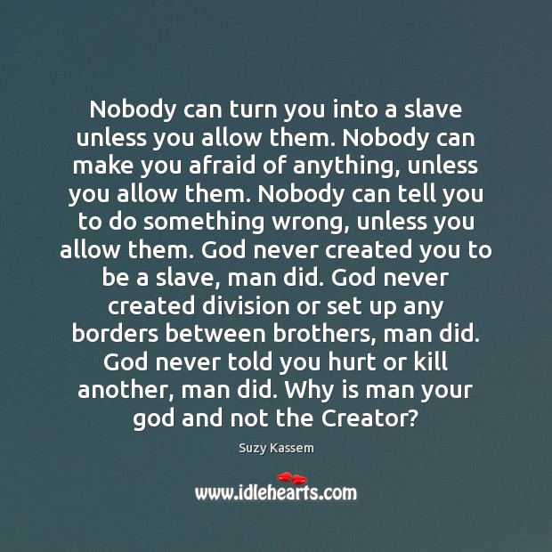 Nobody can turn you into a slave unless you allow them. Nobody Suzy Kassem Picture Quote