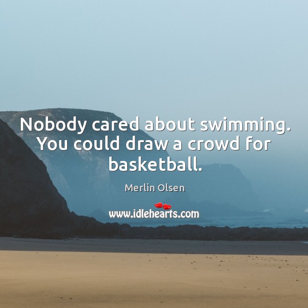 Nobody cared about swimming. You could draw a crowd for basketball. Merlin Olsen Picture Quote