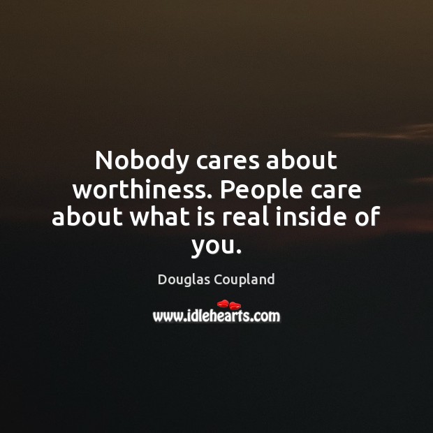 Nobody cares about worthiness. People care about what is real inside of you. Douglas Coupland Picture Quote