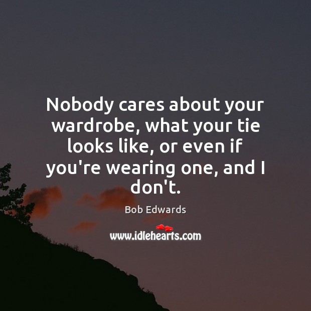 Nobody cares about your wardrobe, what your tie looks like, or even Bob Edwards Picture Quote