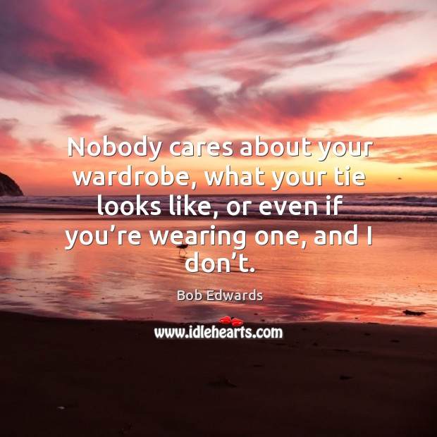 Nobody cares about your wardrobe, what your tie looks like, or even if you’re wearing one, and I don’t. Bob Edwards Picture Quote