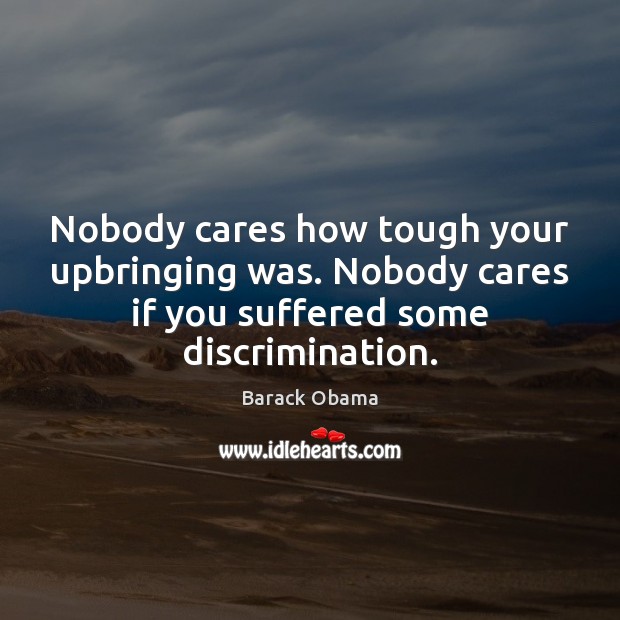 Nobody cares how tough your upbringing was. Nobody cares if you suffered 