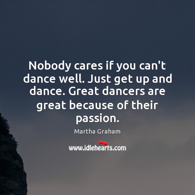 Nobody cares if you can’t dance well. Just get up and dance. Martha Graham Picture Quote