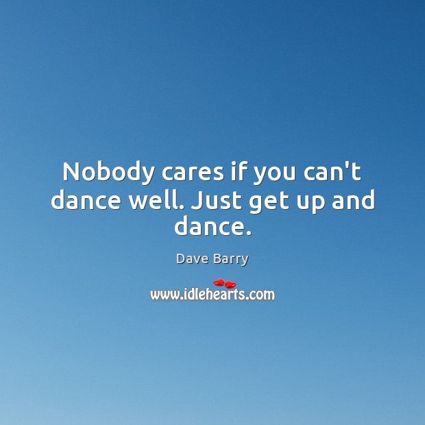 Nobody cares if you can’t dance well. Just get up and dance. Dave Barry Picture Quote