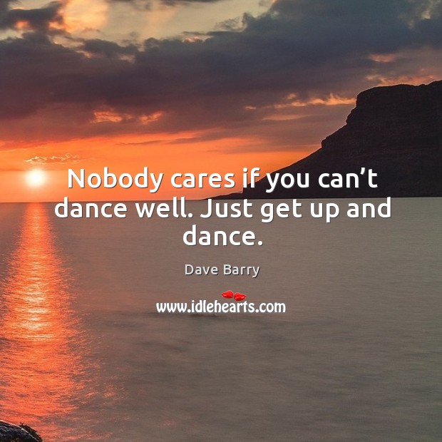 Nobody cares if you can’t dance well. Just get up and dance. Dave Barry Picture Quote