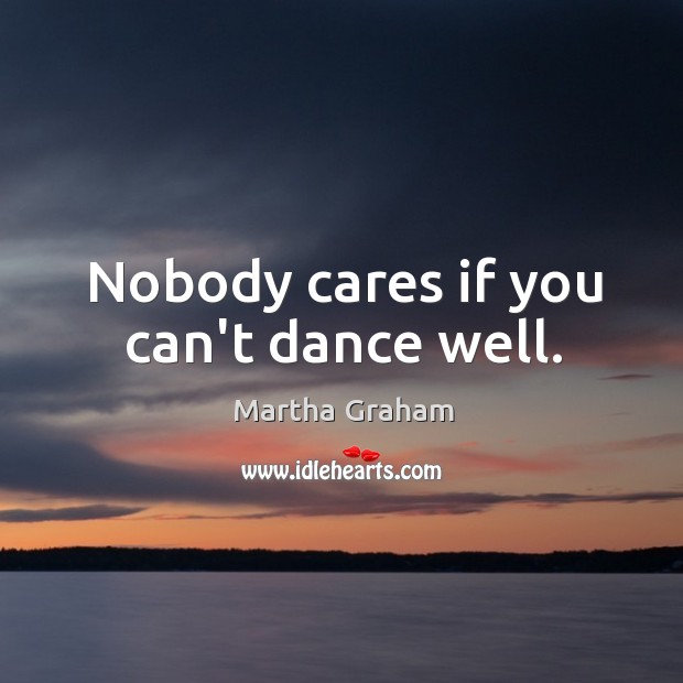 Nobody cares if you can’t dance well. Martha Graham Picture Quote