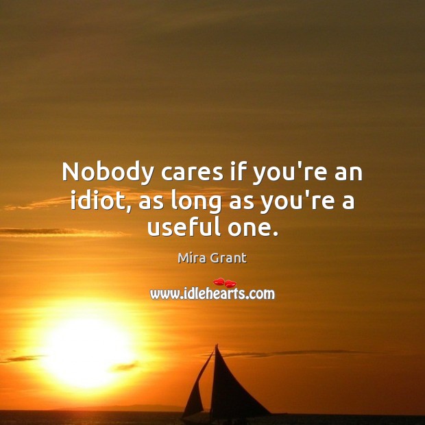 Nobody cares if you’re an idiot, as long as you’re a useful one. Mira Grant Picture Quote
