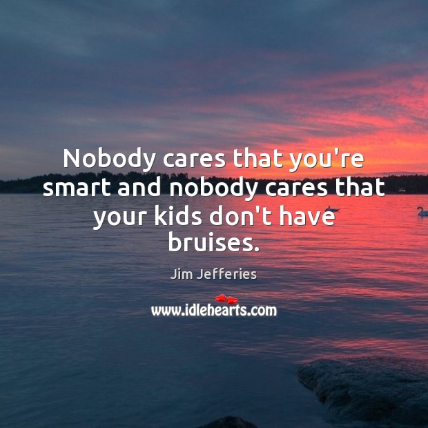 Nobody cares that you’re smart and nobody cares that your kids don’t have bruises. Jim Jefferies Picture Quote