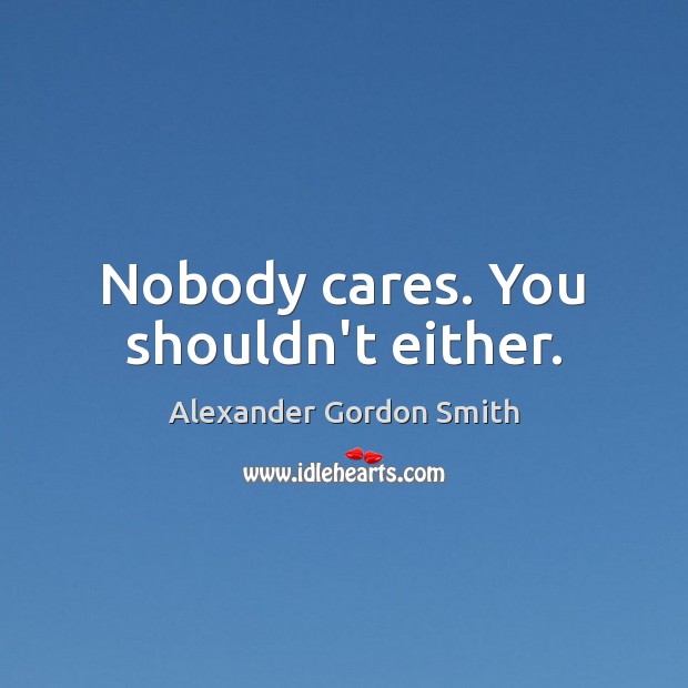 Nobody cares. You shouldn’t either. Alexander Gordon Smith Picture Quote