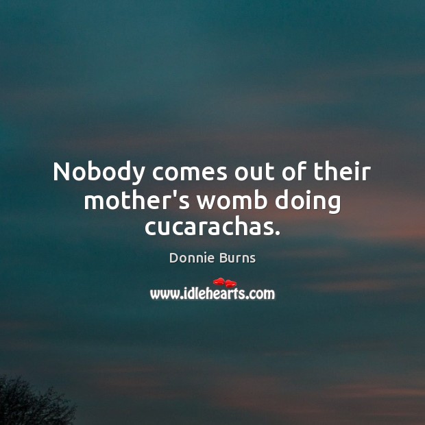 Nobody comes out of their mother’s womb doing cucarachas. Donnie Burns Picture Quote