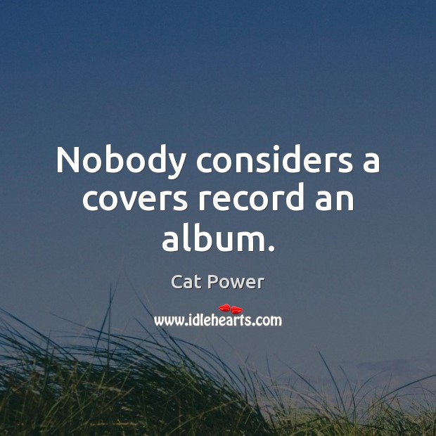 Nobody considers a covers record an album. Cat Power Picture Quote