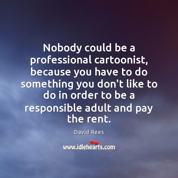 Nobody could be a professional cartoonist, because you have to do something David Rees Picture Quote