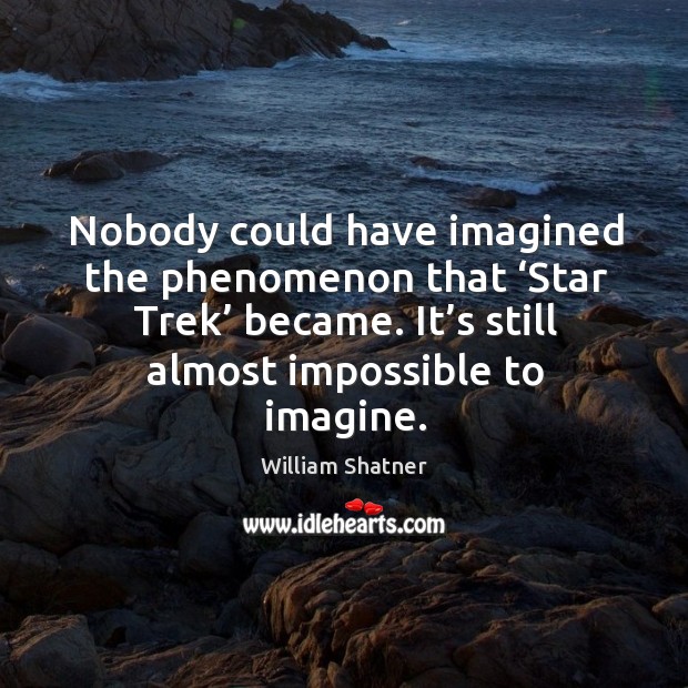Nobody could have imagined the phenomenon that ‘star trek’ became. It’s still almost impossible to imagine. William Shatner Picture Quote