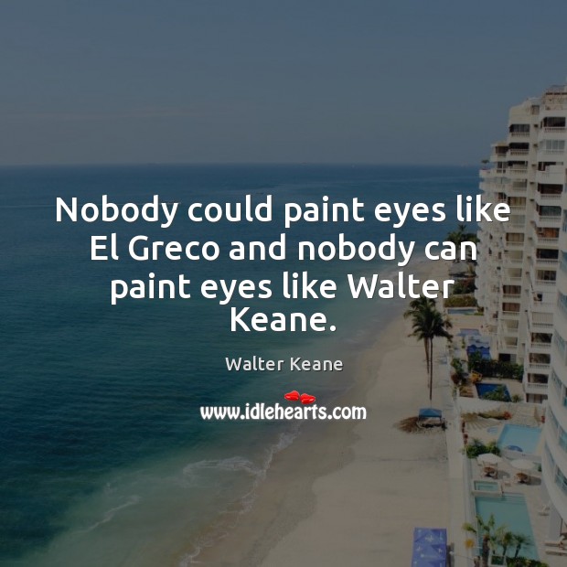 Nobody could paint eyes like El Greco and nobody can paint eyes like Walter Keane. Walter Keane Picture Quote