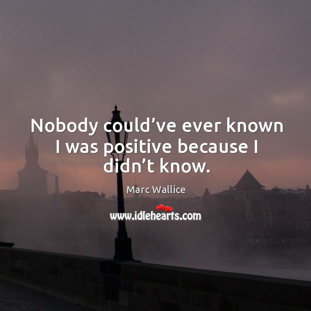 Nobody could’ve ever known I was positive because I didn’t know. Marc Wallice Picture Quote