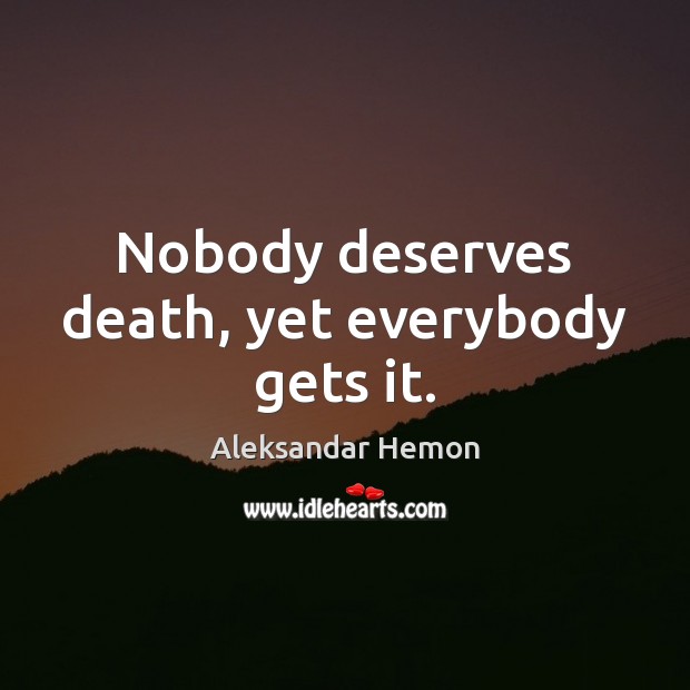 Nobody deserves death, yet everybody gets it. Aleksandar Hemon Picture Quote