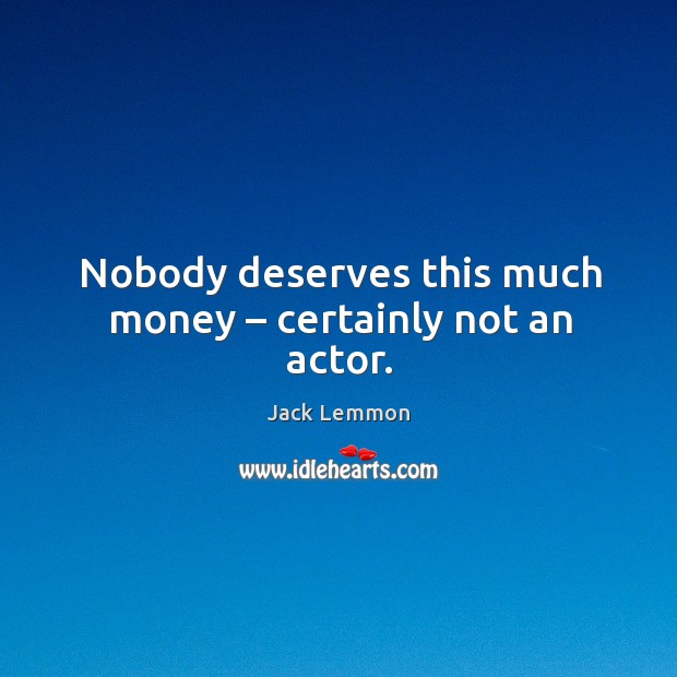 Nobody deserves this much money – certainly not an actor. Jack Lemmon Picture Quote