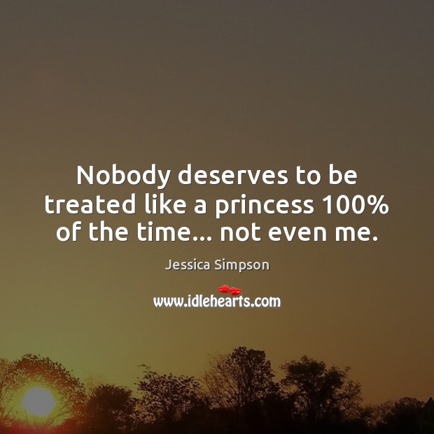 Nobody deserves to be treated like a princess 100% of the time… not even me. Jessica Simpson Picture Quote