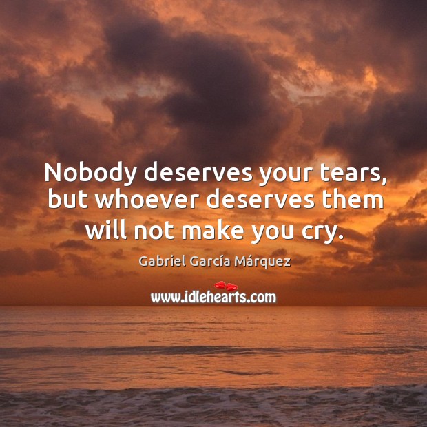 Nobody deserves your tears, but whoever deserves them will not make you cry. Gabriel García Márquez Picture Quote
