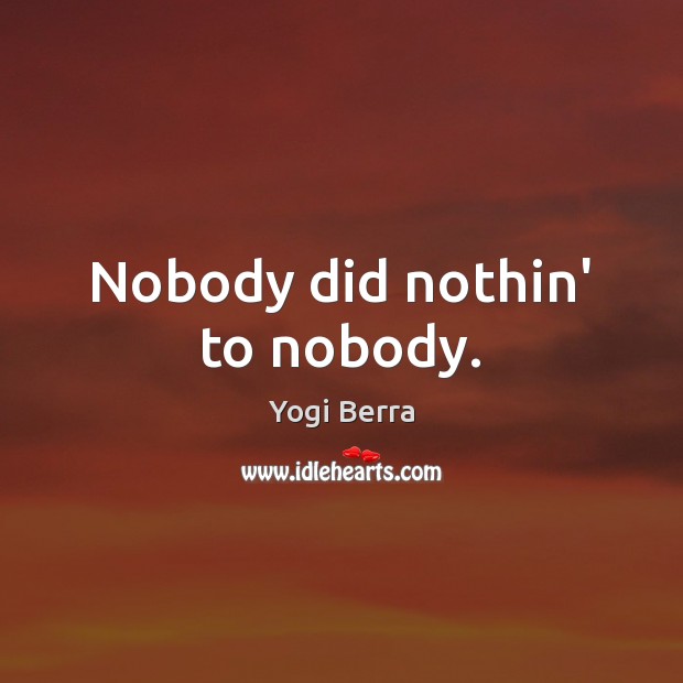 Nobody did nothin’ to nobody. Yogi Berra Picture Quote