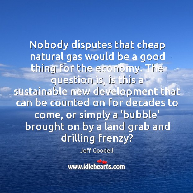 Nobody disputes that cheap natural gas would be a good thing for Jeff Goodell Picture Quote