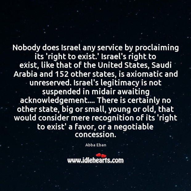 Nobody does Israel any service by proclaiming its ‘right to exist.’ Abba Eban Picture Quote