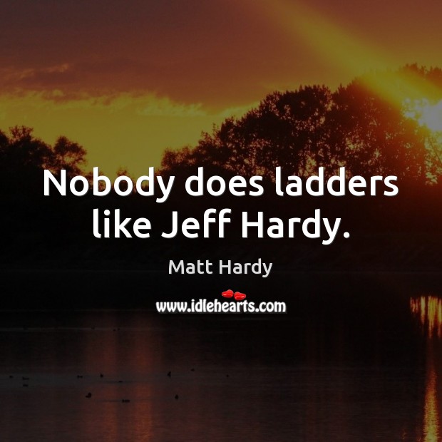 Nobody does ladders like Jeff Hardy. Matt Hardy Picture Quote