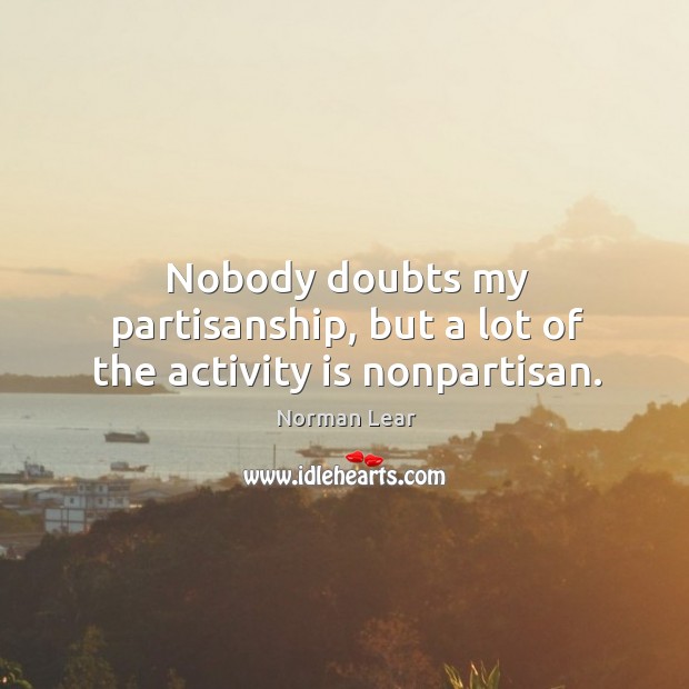 Nobody doubts my partisanship, but a lot of the activity is nonpartisan. Norman Lear Picture Quote