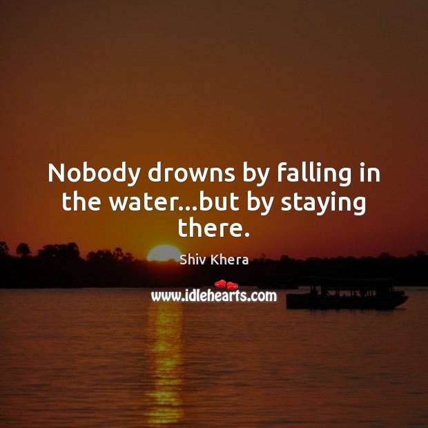 Nobody drowns by falling in the water…but by staying there. Shiv Khera Picture Quote