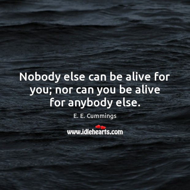 Nobody else can be alive for you; nor can you be alive for anybody else. E. E. Cummings Picture Quote