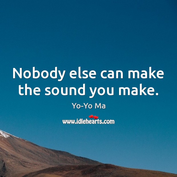 Nobody else can make the sound you make. Image