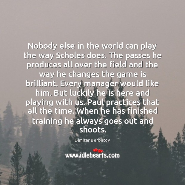 Nobody else in the world can play the way Scholes does. The Dimitar Berbatov Picture Quote
