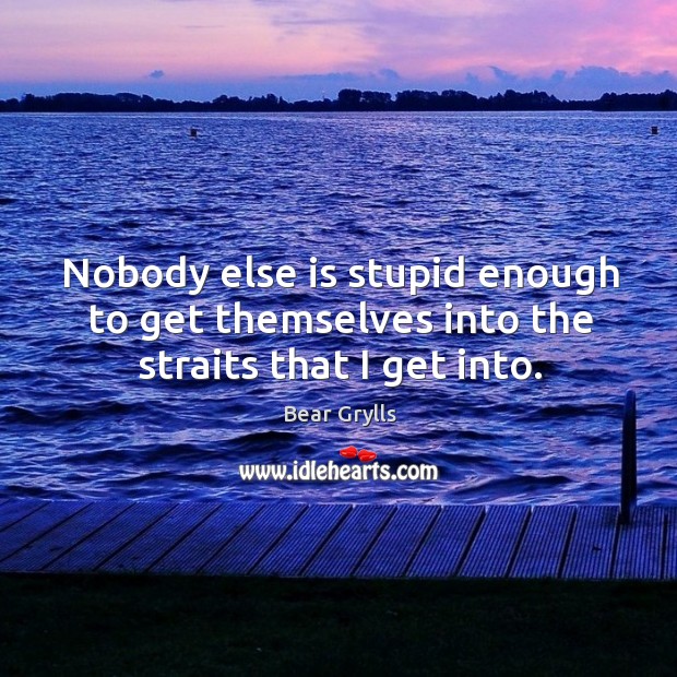 Nobody else is stupid enough to get themselves into the straits that I get into. Bear Grylls Picture Quote