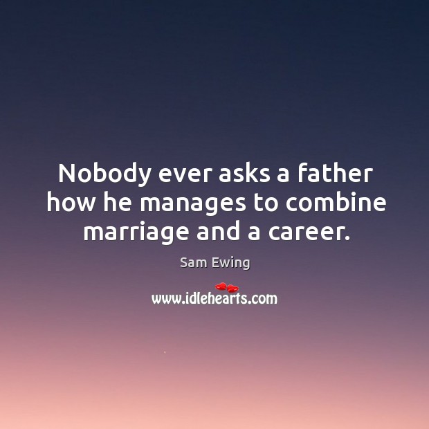 Nobody ever asks a father how he manages to combine marriage and a career. Image