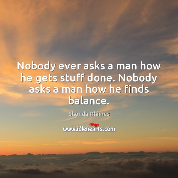 Nobody ever asks a man how he gets stuff done. Nobody asks a man how he finds balance. Shonda Rhimes Picture Quote