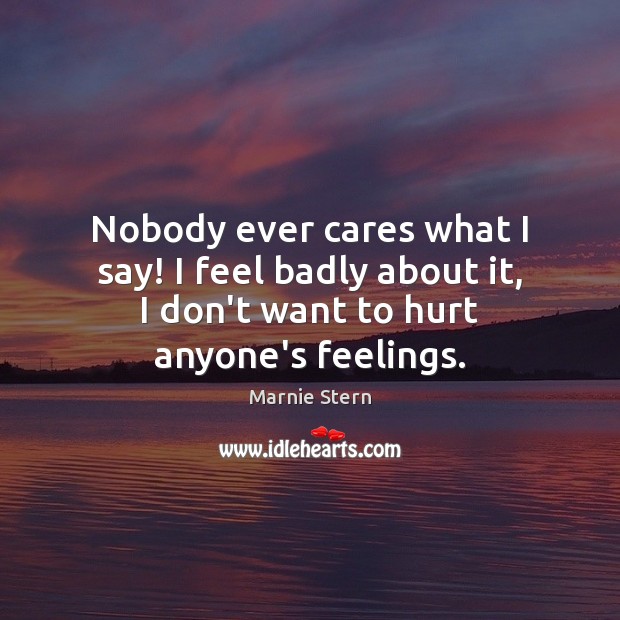 Nobody ever cares what I say! I feel badly about it, I 
