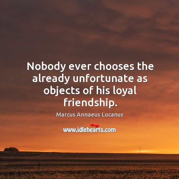 Nobody ever chooses the already unfortunate as objects of his loyal friendship. Marcus Annaeus Lucanus Picture Quote